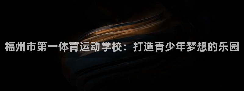 必发官方正版app娱乐代理怎么样:福州市第一体育运动学校:打