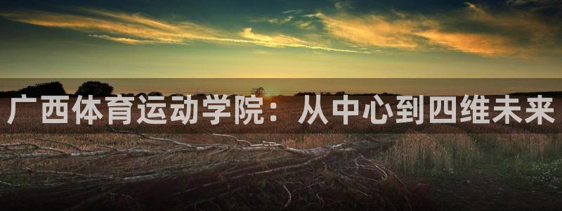 必发官网下载招商电话号码是多少:广西体育运动学院:从中心到四